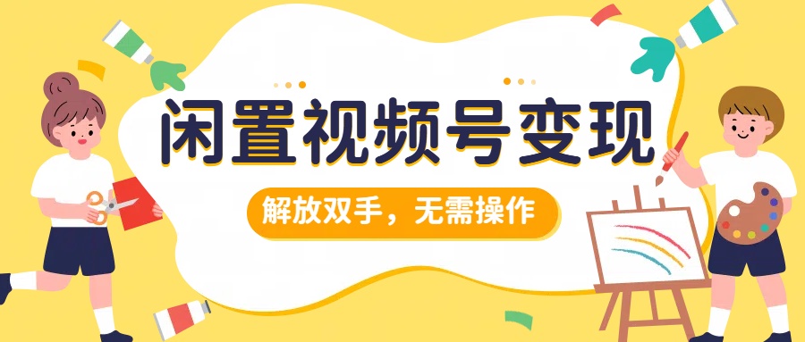 闲置视频号变现，搞钱项目再升级，解放双手，无需操作，最高单日500+-有量联盟