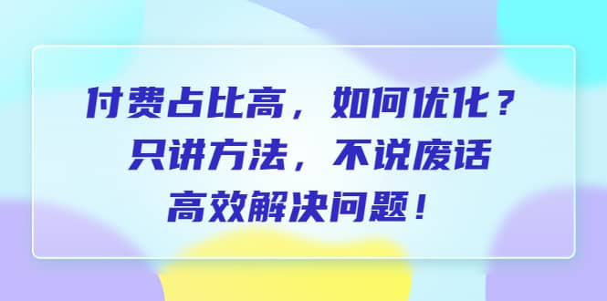 付费 占比高，如何优化？只讲方法，不说废话，高效解决问题-有量联盟