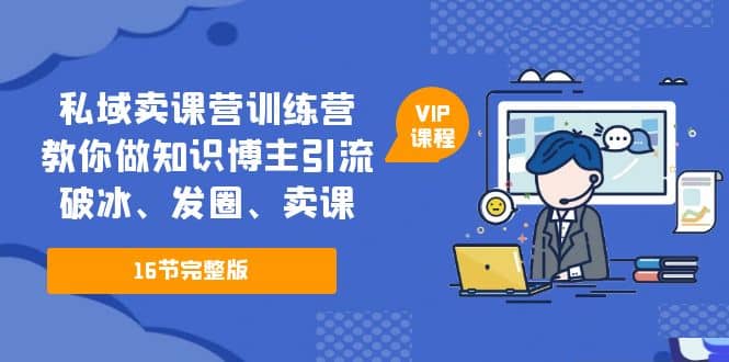 私域卖课营训练营：教你做知识博主引流、破冰、发圈、卖课（16节课完整版）-有量联盟