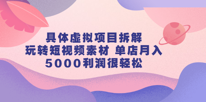 具体虚拟项目拆解，玩转短视频素材，单店月入几万+【视频课程】-有量联盟