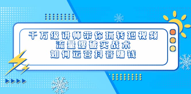千万级讲师带你玩转短视频，流量爆破实战术，如何运营抖音赚钱-有量联盟