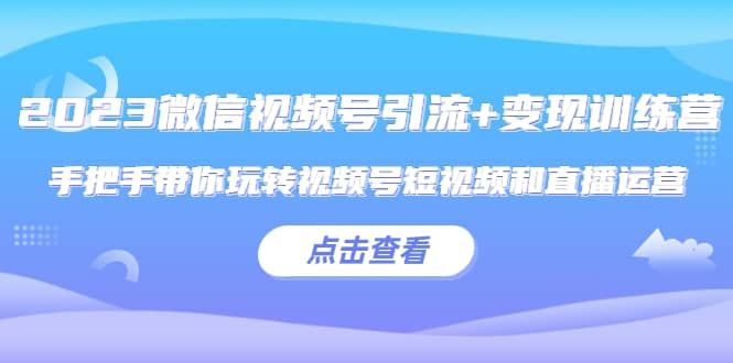 2023微信视频号引流+变现训练营：手把手带你玩转视频号短视频和直播运营-有量联盟