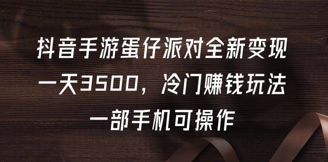 抖音手游蛋仔派对全新变现，一天3500，冷门赚钱玩法，一部手机可操作-有量联盟