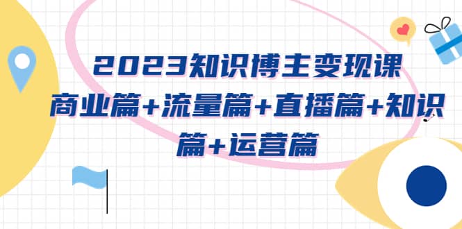 2023知识博主变现实战进阶课：商业篇+流量篇+直播篇+知识篇+运营篇-有量联盟