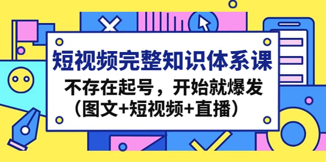 短视频完整知识体系课，不存在起号，开始就爆发（图文+短视频+直播）-有量联盟