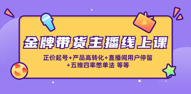 金牌带货主播线上课：正价起号+产品高转化+直播间用户停留+五维四率憋单法-有量联盟