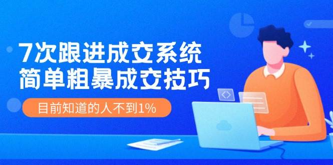 7次 跟进 成交系统：简单粗暴成交技巧，目前知道的人不到1%-有量联盟