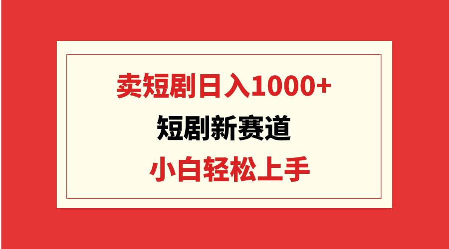 短剧新赛道：卖短剧日入1000+，小白轻松上手，可批量-有量联盟