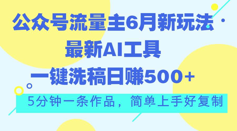 公众号流量主6月新玩法，最新AI工具一键洗稿单号日赚500+，5分钟一条作…-有量联盟