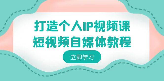 打造个人IP视频课-短视频自媒体教程，个人IP如何定位，如何变现-有量联盟