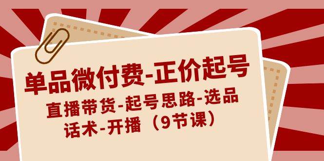 单品微付费-正价起号：直播带货-起号思路-选品-话术-开播（9节课）-有量联盟