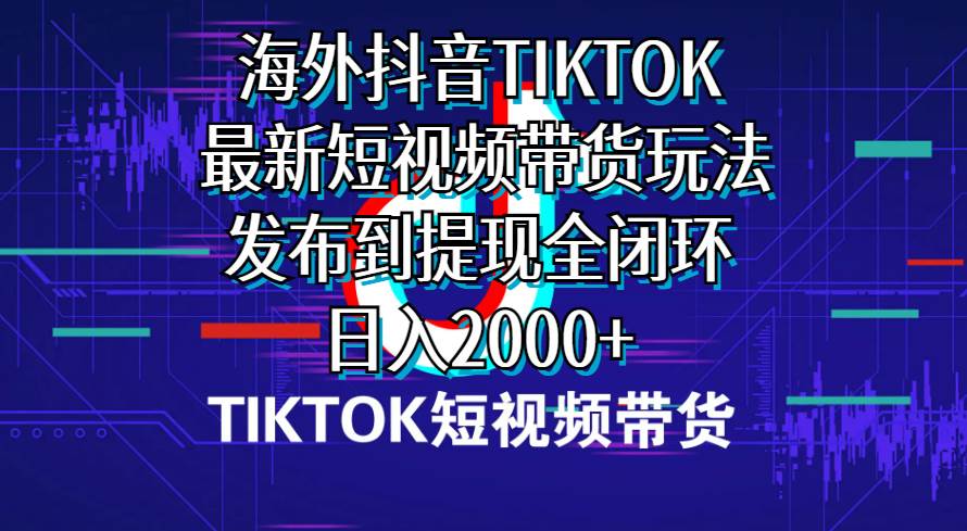 海外短视频带货，最新短视频带货玩法发布到提现全闭环，日入2000+-有量联盟