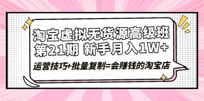 淘宝虚拟无货源高级班【第21期】运营技巧+批量复制=会赚钱的淘宝店-有量联盟