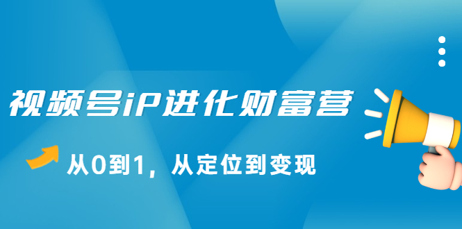 视频号iP进化财富营第1期，21天从0到1，从定位到变现-有量联盟