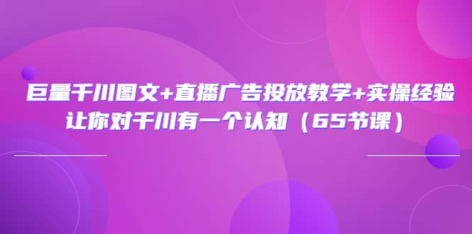 巨量千川图文+直播广告投放教学+实操经验：让你对千川有一个认知（65节课）-有量联盟