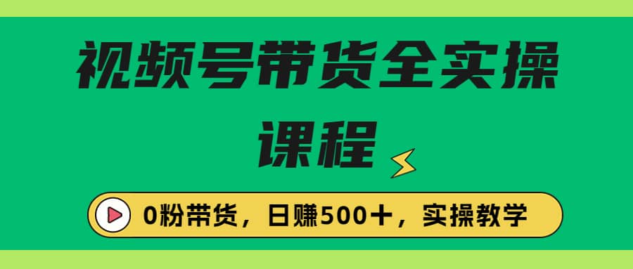 收费1980的视频号带货保姆级全实操教程，0粉带货-有量联盟