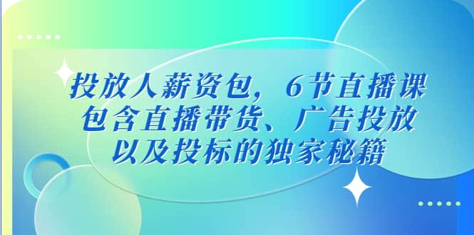 投放人薪资包，6节直播课，包含直播带货、广告投放、以及投标的独家秘籍-有量联盟