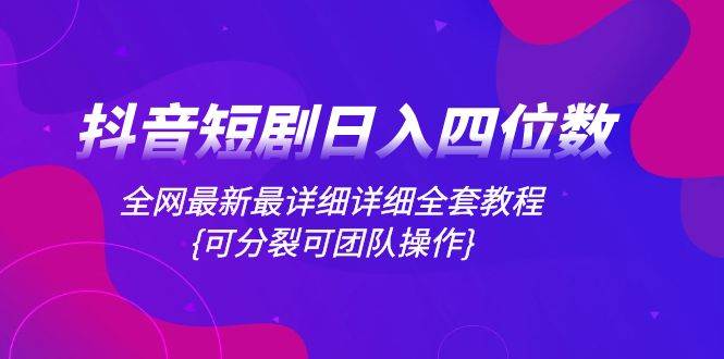 抖音短剧日入四位数，全网最新最详细详细全套教程{可分裂可团队操作}-有量联盟