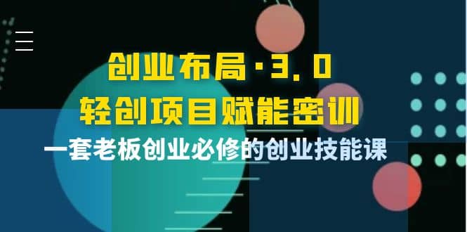 创业布局·3.0轻创项目赋能密训，一套老板创业必修的创业技能课-有量联盟