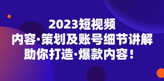 2023短视频内容·策划及账号细节讲解，助你打造·爆款内容-有量联盟