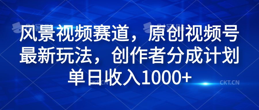 风景视频赛道，原创视频号最新玩法，创作者分成计划单日收入1000+-有量联盟