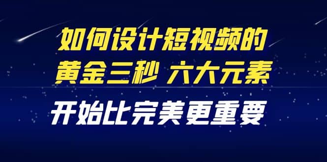 教你如何设计短视频的黄金三秒，六大元素，开始比完美更重要（27节课）-有量联盟