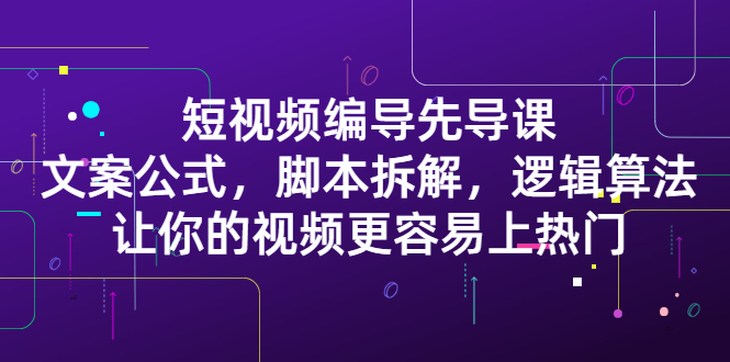 短视频编导先导课：​文案公式，脚本拆解，逻辑算法，让你的视频更容易上热门-有量联盟