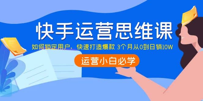 快手运营思维课：如何锁定用户，快速打造爆款-有量联盟