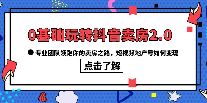 0基础玩转抖音-卖房2.0，专业团队领跑你的卖房之路，短视频地产号如何变现-有量联盟