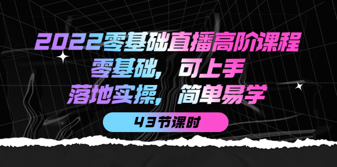 2022零基础直播高阶课程：零基础，可上手，落地实操，简单易学（43节课）-有量联盟