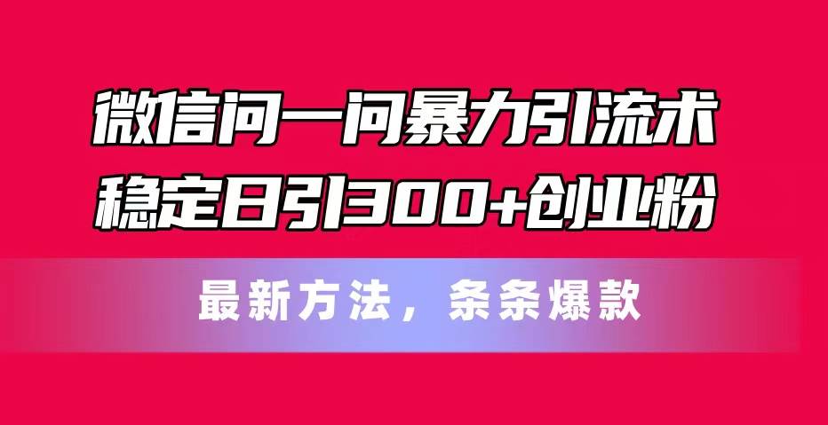 微信问一问暴力引流术，稳定日引300+创业粉，最新方法，条条爆款-有量联盟