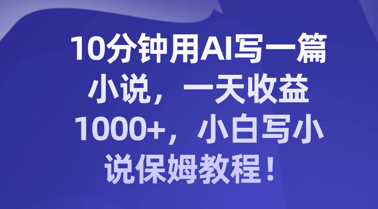 10分钟用AI写一篇小说，一天收益1000+，小白写小说保姆教程！-有量联盟