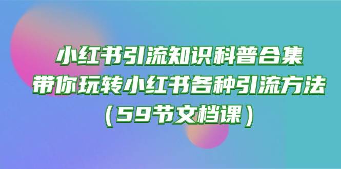 小红书引流知识科普合集，带你玩转小红书各种引流方法（59节文档课）-有量联盟