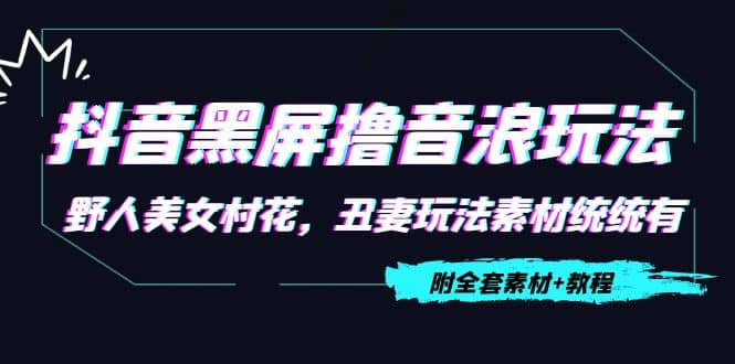 抖音黑屏撸音浪玩法：野人美女村花，丑妻玩法素材统统有【教程+素材】-有量联盟