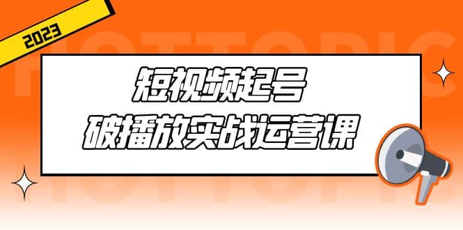 短视频起号·破播放实战运营课，用通俗易懂大白话带你玩转短视频-有量联盟