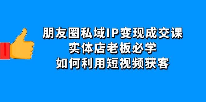 朋友圈私域IP变现成交课：实体店老板必学，如何利用短视频获客-有量联盟