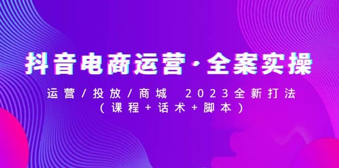 抖音电商运营·全案实操：运营/投放/商城 2023全新打法-有量联盟