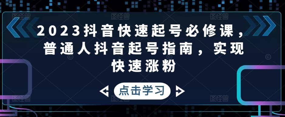 2023抖音快速起号必修课，普通人抖音起号指南，实现快速涨粉-有量联盟