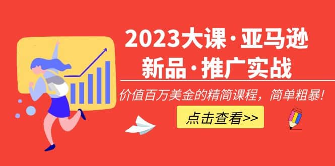 2023大课·亚马逊新品·推广实战：精简课程，简单粗暴-有量联盟