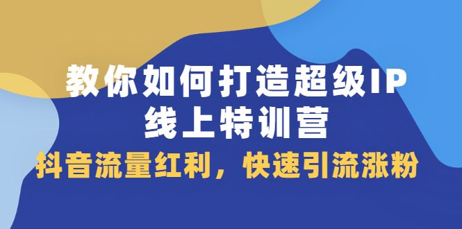 教你如何打造超级IP线上特训营，抖音流量红利新机遇-有量联盟