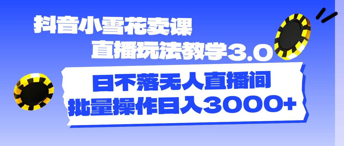 抖音小雪花卖课直播玩法教学3.0，日不落无人直播间，批量操作日入3000+-有量联盟