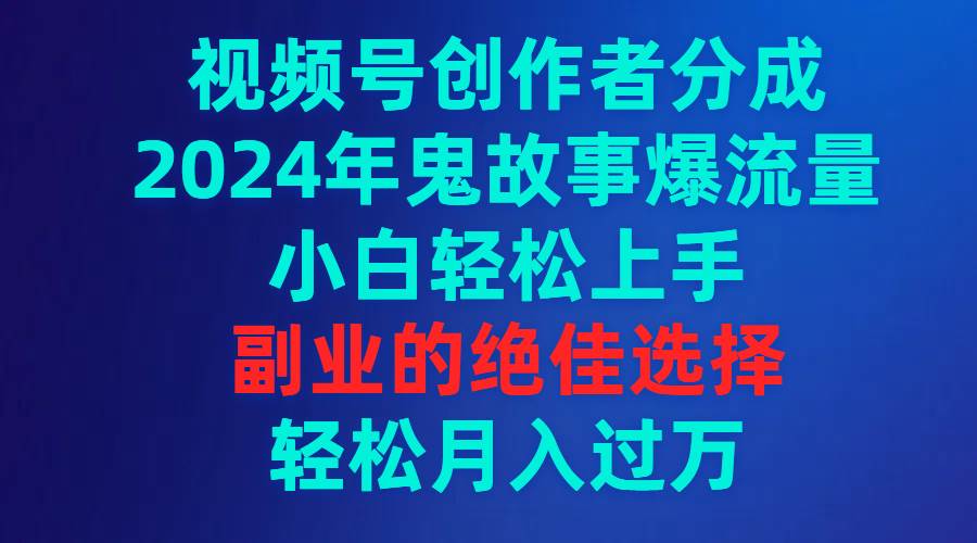 视频号创作者分成，2024年鬼故事爆流量，小白轻松上手，副业的绝佳选择…-有量联盟