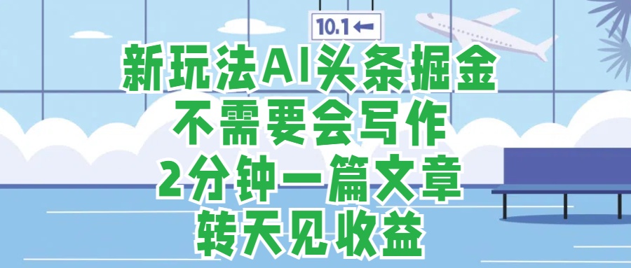 新玩法AI头条掘金，顺应大局总不会错，2分钟一篇原创文章，不需要会写作，AI自动生成，转天见收益，长久可操作，小白直接上手毫无压力-有量联盟