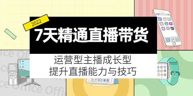 7天精通直播带货，运营型主播成长型，提升直播能力与技巧（19节课）-有量联盟