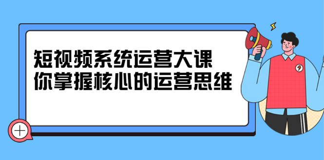 短视频系统运营大课，你掌握核心的运营思维 价值7800元-有量联盟