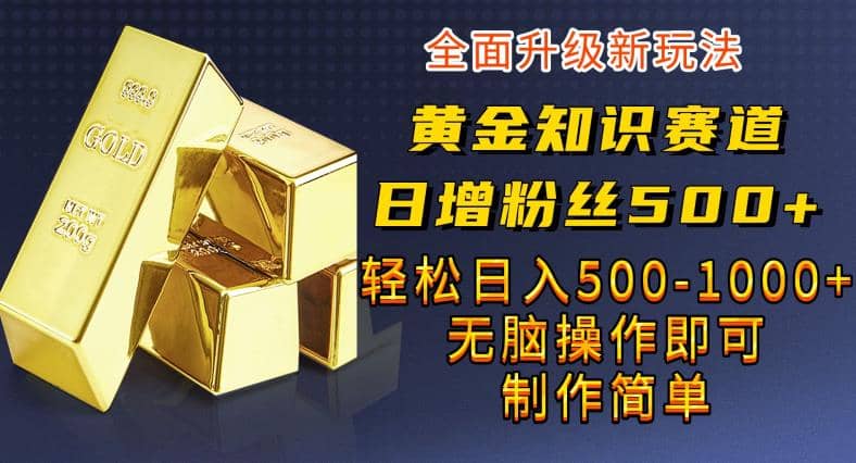 黄金知识赛道，一条作品涨粉500+，私域高利润单品转化，一部手机轻松实现日入500【揭秘】-有量联盟