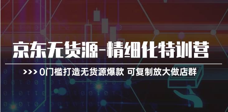 京东无货源-精细化特训营，0门槛打造无货源爆款 可复制放大做店群-有量联盟