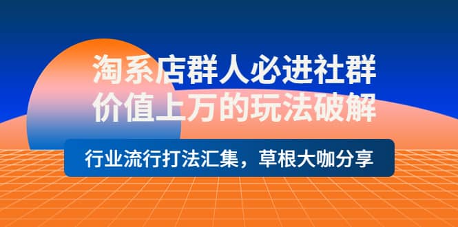 淘系店群人必进社群，价值上万的玩法破解，行业流行打法汇集，草根大咖分享-有量联盟