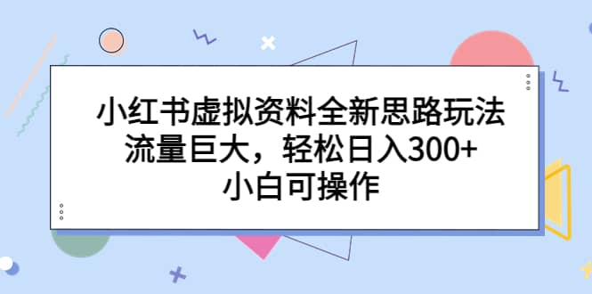 小红书虚拟资料全新思路玩法，流量巨大，轻松日入300+，小白可操作-有量联盟