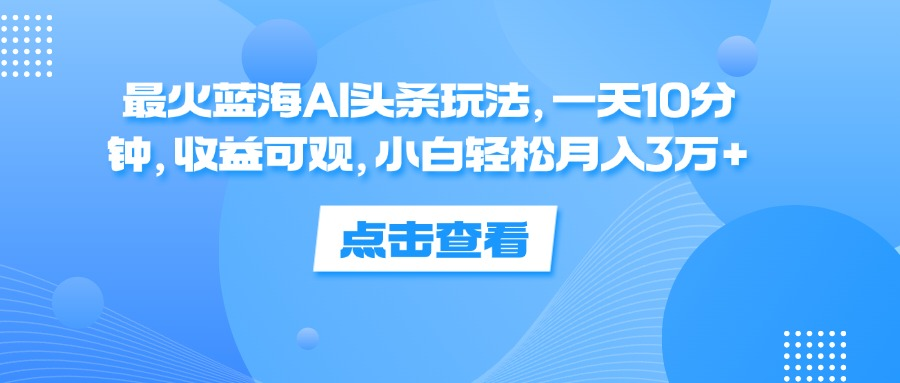 一天10分钟，收益可观，小白轻松月入3万+，最火蓝海AI头条玩法-有量联盟